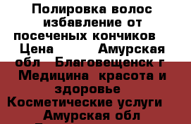 Полировка волос,избавление от посеченых кончиков  › Цена ­ 400 - Амурская обл., Благовещенск г. Медицина, красота и здоровье » Косметические услуги   . Амурская обл.,Благовещенск г.